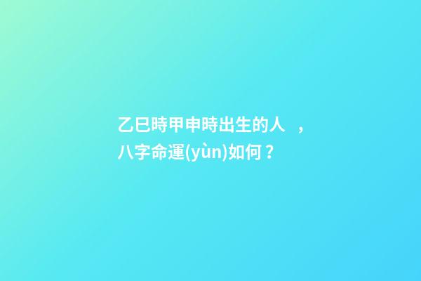 乙巳時甲申時出生的人，八字命運(yùn)如何？